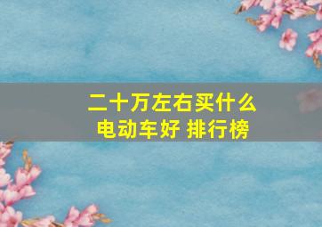 二十万左右买什么电动车好 排行榜